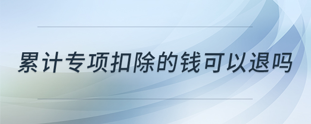 累計(jì)專項(xiàng)扣除的錢可以退嗎 累計(jì)專項(xiàng)扣除的錢可以退嗎
