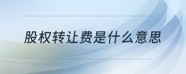 股權(quán)轉(zhuǎn)讓費(fèi)是什么意思 股權(quán)轉(zhuǎn)讓費(fèi)是什么意思
