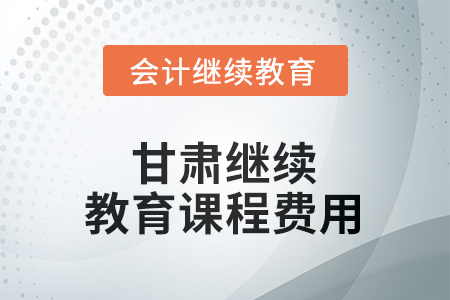 2026年甘肅繼續(xù)教育課程費(fèi)用要求 2026年甘肅繼續(xù)教育課程費(fèi)用要求