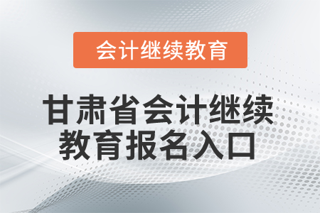 2026年甘肅省會(huì)計(jì)繼續(xù)教育報(bào)名入口 2026年甘肅省會(huì)計(jì)繼續(xù)教育報(bào)名入口