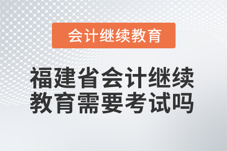 2026年福建省會(huì)計(jì)繼續(xù)教育需要考試嗎？