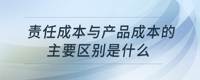 責(zé)任成本與產(chǎn)品成本的主要區(qū)別是什么 責(zé)任成本與產(chǎn)品成本的主要區(qū)別是什么