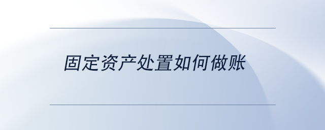 固定資產(chǎn)處置如何做賬 固定資產(chǎn)處置如何做賬