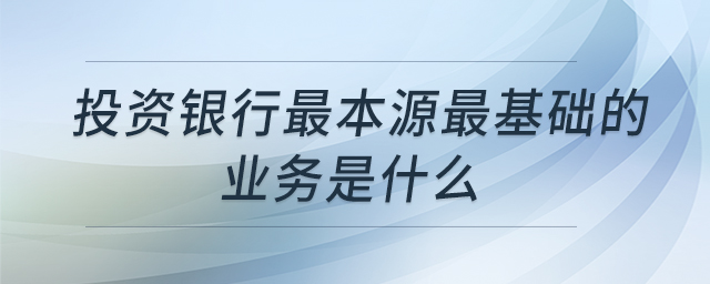 投資銀行最本源最基礎(chǔ)的業(yè)務(wù)是什么