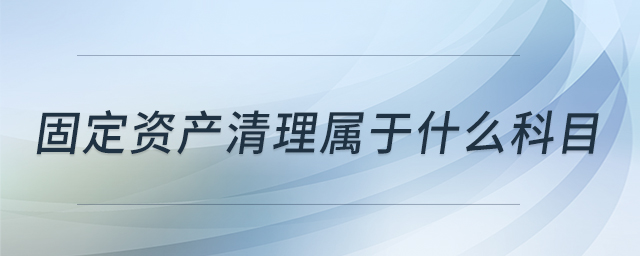 固定資產(chǎn)清理屬于什么科目 固定資產(chǎn)清理屬于什么科目