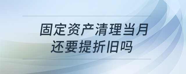 固定資產(chǎn)清理當(dāng)月還要提折舊嗎 固定資產(chǎn)清理當(dāng)月還要提折舊嗎