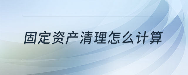 固定資產(chǎn)清理怎么計(jì)算 固定資產(chǎn)清理怎么計(jì)算