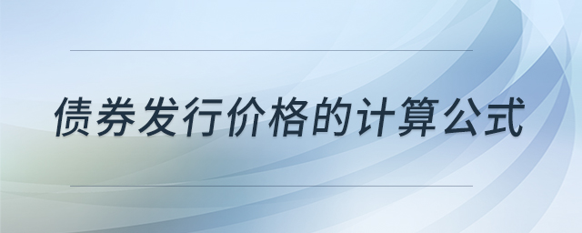 債券發(fā)行價格的計(jì)算公式 債券發(fā)行價格的計(jì)算公式