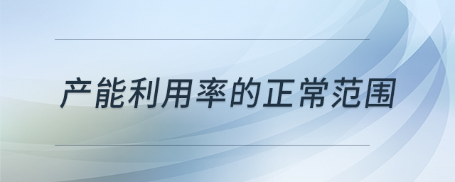 產(chǎn)能利用率的正常范圍 產(chǎn)能利用率的正常范圍
