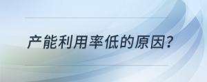 產(chǎn)能利用率低的原因？