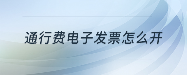 通行費(fèi)電子發(fā)票怎么開(kāi) 通行費(fèi)電子發(fā)票怎么開(kāi)