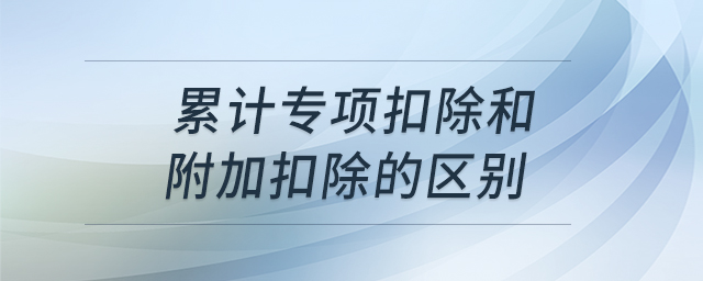 累計(jì)專(zhuān)項(xiàng)扣除和附加扣除的區(qū)別