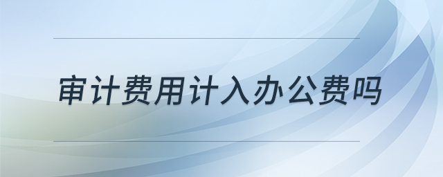 審計(jì)費(fèi)用計(jì)入辦公費(fèi)嗎 審計(jì)費(fèi)用計(jì)入辦公費(fèi)嗎