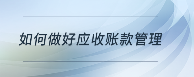 如何做好應(yīng)收賬款管理