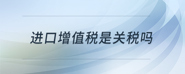 進(jìn)口增值稅是關(guān)稅嗎 進(jìn)口增值稅是關(guān)稅嗎