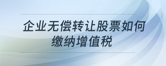 企業(yè)無償轉(zhuǎn)讓股票如何繳納增值稅 企業(yè)無償轉(zhuǎn)讓股票如何繳納增值稅