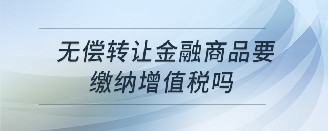 無償轉(zhuǎn)讓金融商品要繳納增值稅嗎 無償轉(zhuǎn)讓金融商品要繳納增值稅嗎