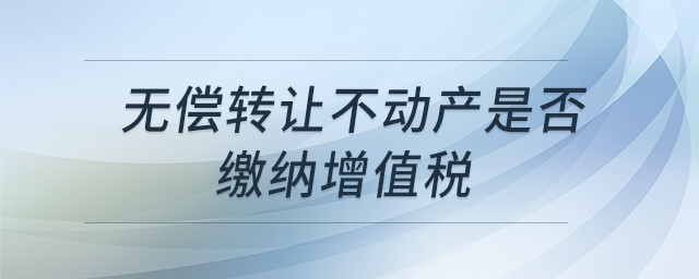 無償轉(zhuǎn)讓不動產(chǎn)是否繳納增值稅 無償轉(zhuǎn)讓不動產(chǎn)是否繳納增值稅