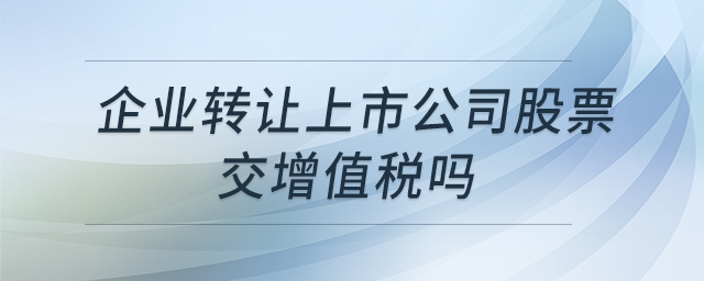 企業(yè)轉(zhuǎn)讓上市公司股票交增值稅嗎 企業(yè)轉(zhuǎn)讓上市公司股票交增值稅嗎