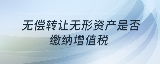 無償轉(zhuǎn)讓無形資產(chǎn)是否繳納增值稅 無償轉(zhuǎn)讓無形資產(chǎn)是否繳納增值稅