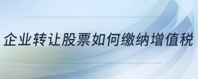企業(yè)轉(zhuǎn)讓股票如何繳納增值稅 企業(yè)轉(zhuǎn)讓股票如何繳納增值稅