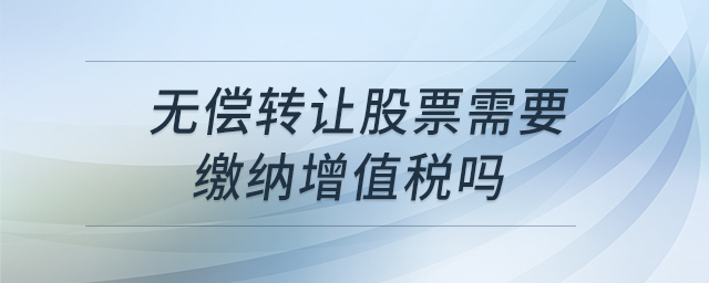 無償轉(zhuǎn)讓股票需要繳納增值稅嗎 無償轉(zhuǎn)讓股票需要繳納增值稅嗎