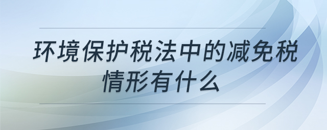 環(huán)境保護(hù)稅法中的減免稅情形有什么 環(huán)境保護(hù)稅法中的減免稅情形有什么