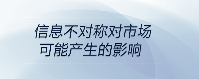 信息不對(duì)稱對(duì)市場(chǎng)可能產(chǎn)生的影響