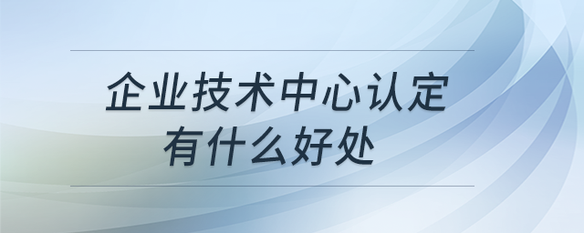 企業(yè)技術(shù)中心認(rèn)定有什么好處